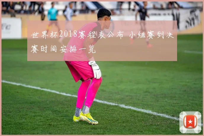 世界杯2018赛程表公布 小组赛到决赛时间安排一览