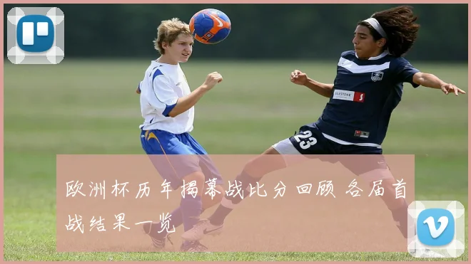 欧洲杯历年揭幕战比分回顾 各届首战结果一览