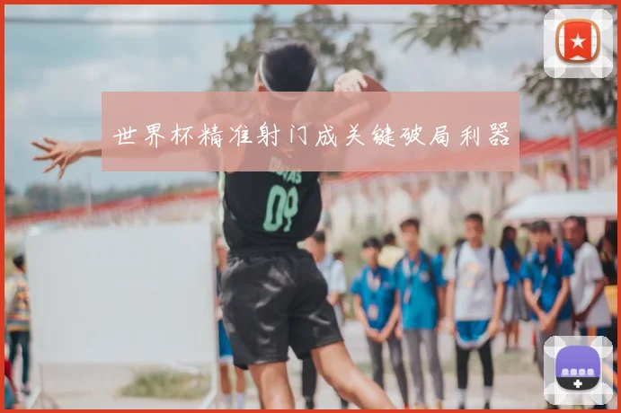 世界杯精准射门成关键破局利器