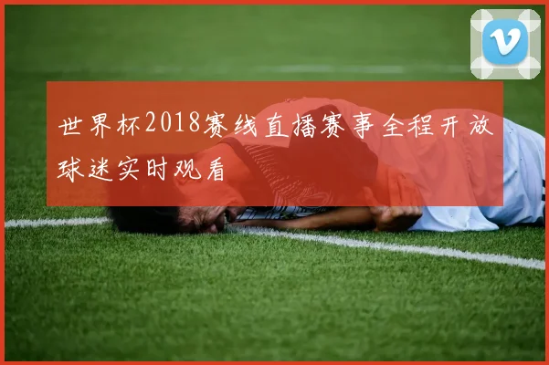 世界杯2018赛线直播赛事全程开放球迷实时观看