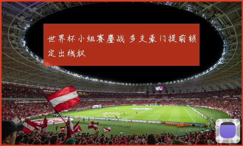 世界杯小组赛鏖战 多支豪门提前锁定出线权