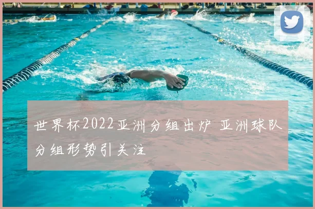 世界杯2022亚洲分组出炉 亚洲球队分组形势引关注