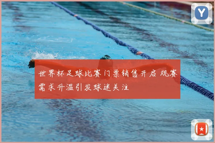 世界杯足球比赛门票销售开启 观赛需求升温引发球迷关注