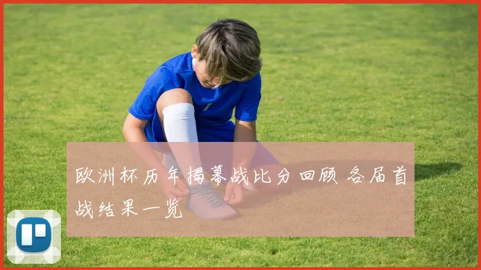 欧洲杯历年揭幕战比分回顾 各届首战结果一览