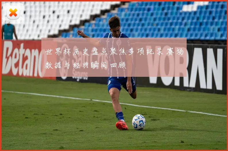 世界杯历史盘点聚焦多项纪录 赛场数据与经典瞬间回顾