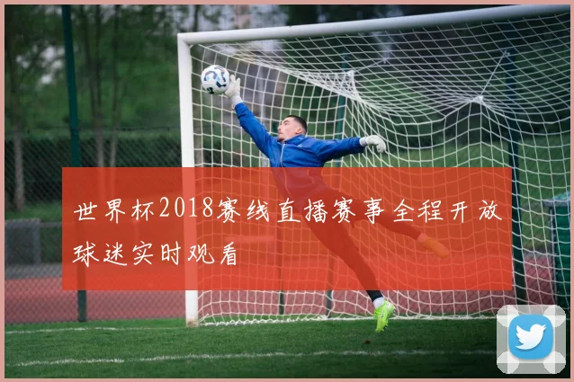 世界杯2018赛线直播赛事全程开放球迷实时观看