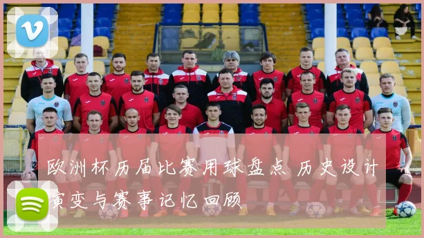 欧洲杯历届比赛用球盘点 历史设计演变与赛事记忆回顾