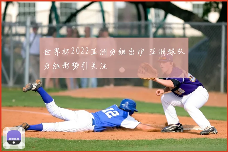 世界杯2022亚洲分组出炉 亚洲球队分组形势引关注