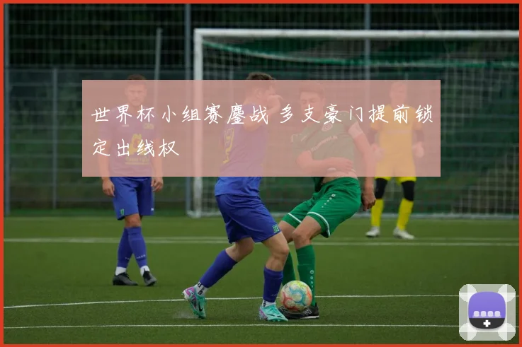世界杯小组赛鏖战 多支豪门提前锁定出线权