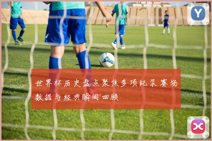 世界杯历史盘点聚焦多项纪录 赛场数据与经典瞬间回顾