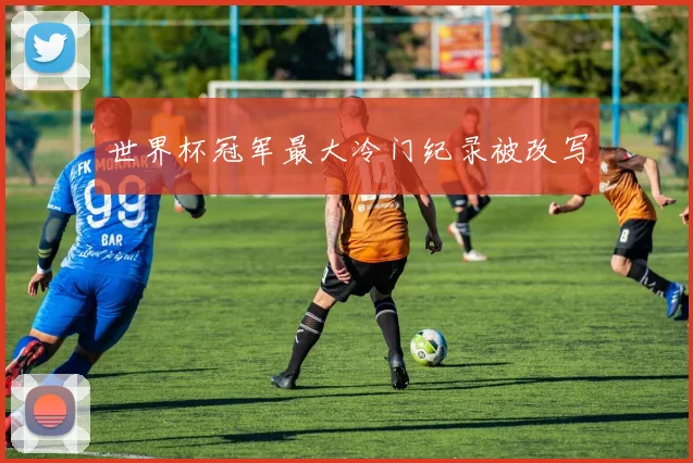 世界杯冠军最大冷门纪录被改写