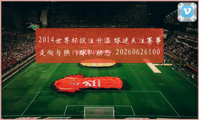 2014世界杯投注升温 球迷关注赛事走向与热门球队动态_20260626100426