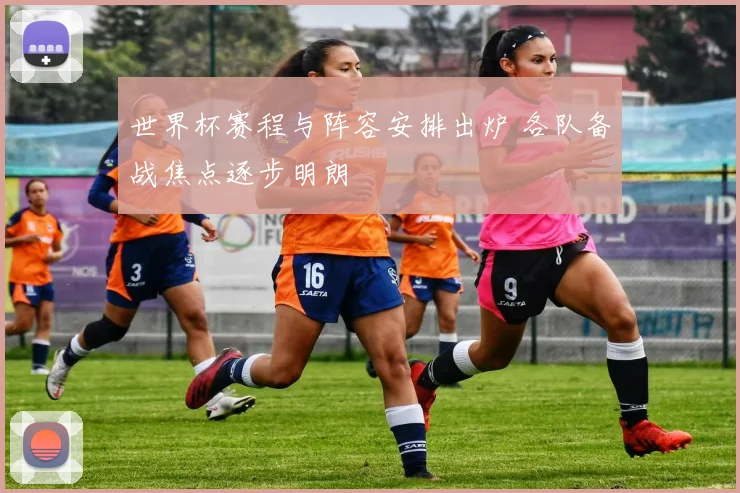 世界杯赛程与阵容安排出炉 各队备战焦点逐步明朗