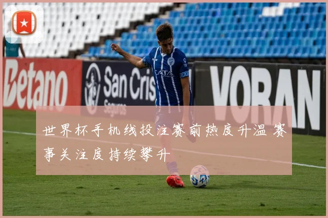 世界杯手机线投注赛前热度升温 赛事关注度持续攀升