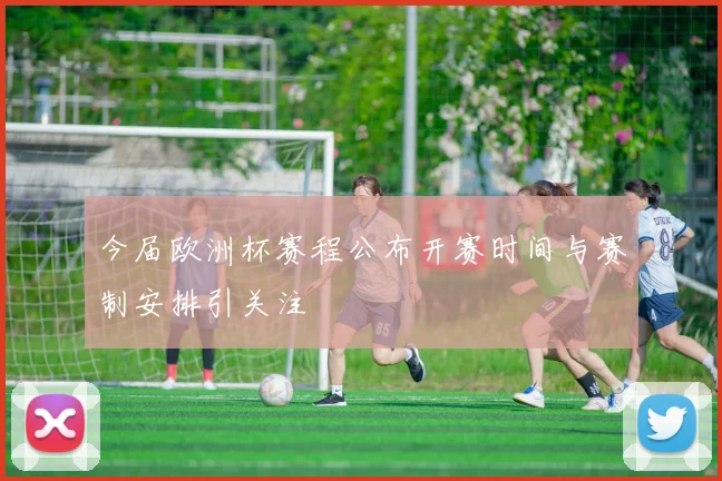 今届欧洲杯赛程公布开赛时间与赛制安排引关注