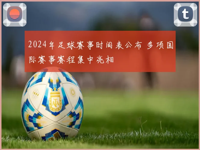 2024年足球赛事时间表公布 多项国际赛事赛程集中亮相